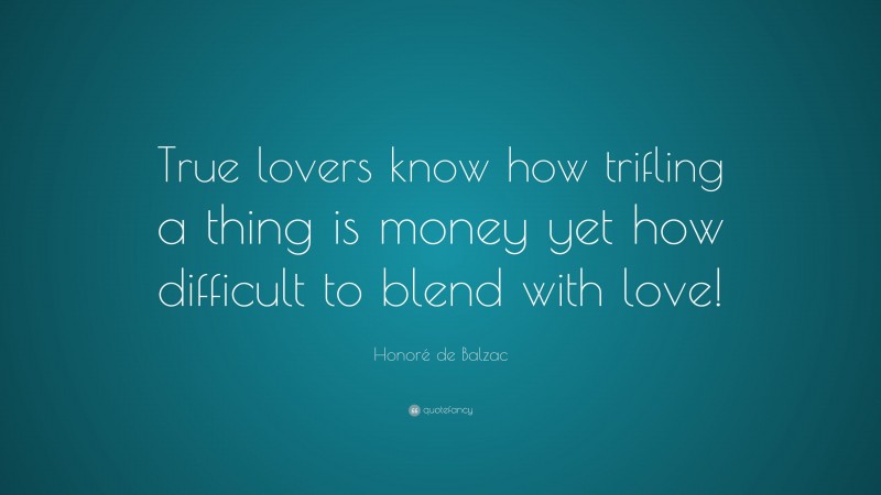 Honoré de Balzac Quote: “True lovers know how trifling a thing is money yet how difficult to blend with love!”