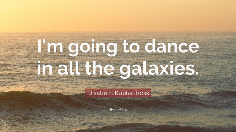 Elisabeth Kübler-Ross Quote: “I’m going to dance in all the galaxies.”