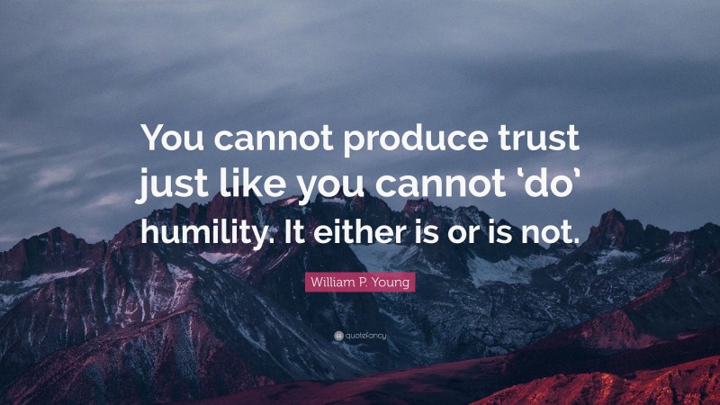 William P. Young Quote: “You cannot produce trust just like you cannot ‘do’ humility. It either is or is not.”