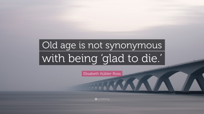 Elisabeth Kübler-Ross Quote: “Old age is not synonymous with being ‘glad to die.’”