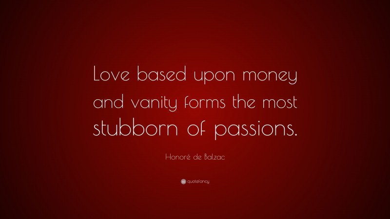 Honoré de Balzac Quote: “Love based upon money and vanity forms the most stubborn of passions.”