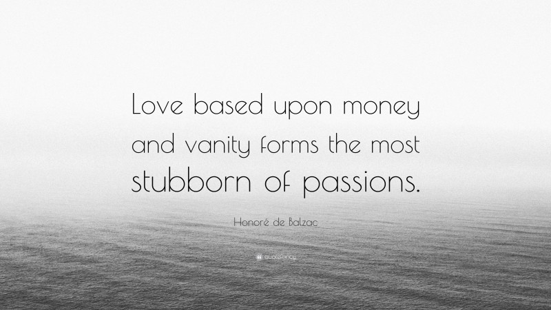 Honoré de Balzac Quote: “Love based upon money and vanity forms the most stubborn of passions.”