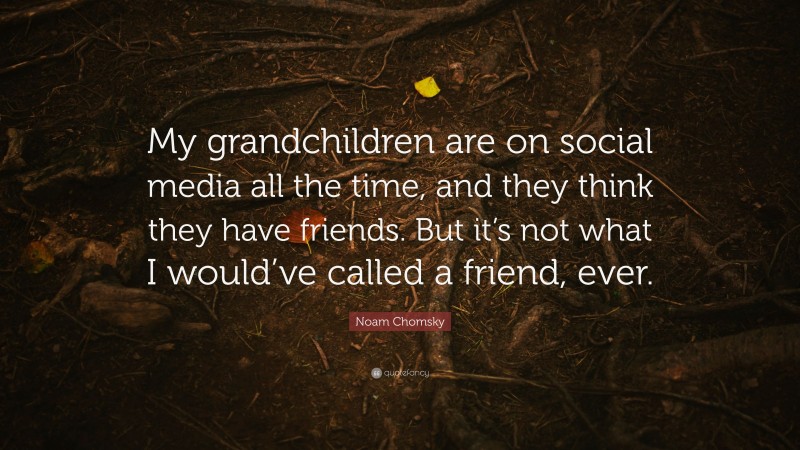 Noam Chomsky Quote: “My grandchildren are on social media all the time, and they think they have friends. But it’s not what I would’ve called a friend, ever.”