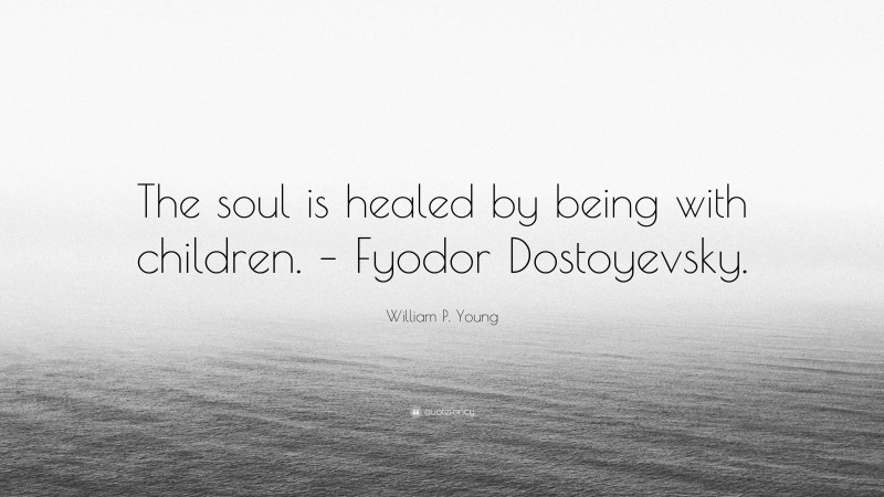 William P. Young Quote: “The soul is healed by being with children. – Fyodor Dostoyevsky.”