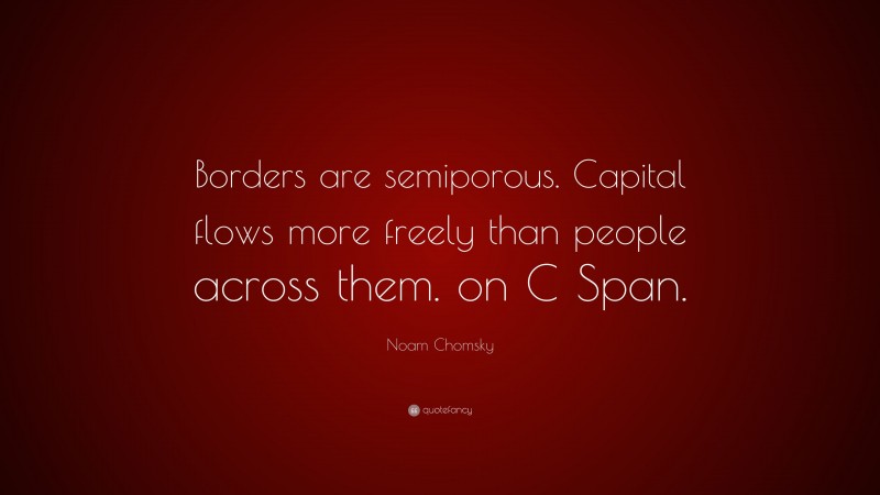 Noam Chomsky Quote: “Borders are semiporous. Capital flows more freely than people across them. on C Span.”