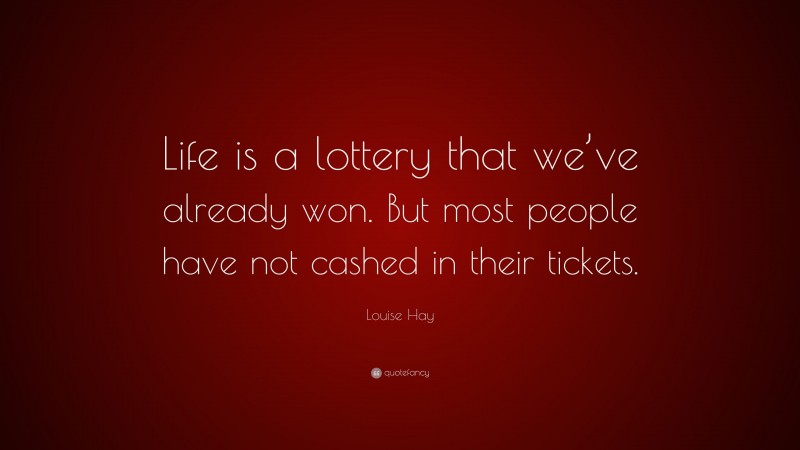 Louise Hay Quote: “Life is a lottery that we’ve already won. But most people have not cashed in their tickets.”