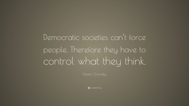 Noam Chomsky Quote: “Democratic societies can’t force people. Therefore they have to control what they think.”