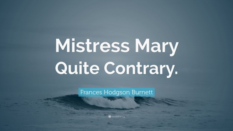 Frances Hodgson Burnett Quote: “Mistress Mary Quite Contrary.”