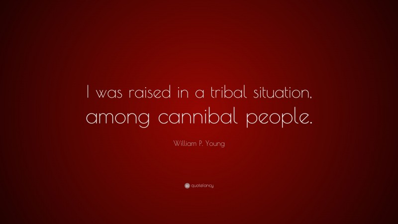 William P. Young Quote: “I was raised in a tribal situation, among cannibal people.”