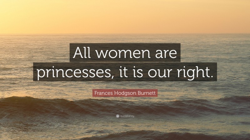 Frances Hodgson Burnett Quote: “All women are princesses, it is our right.”