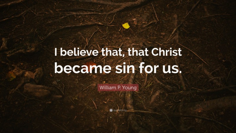 William P. Young Quote: “I believe that, that Christ became sin for us.”