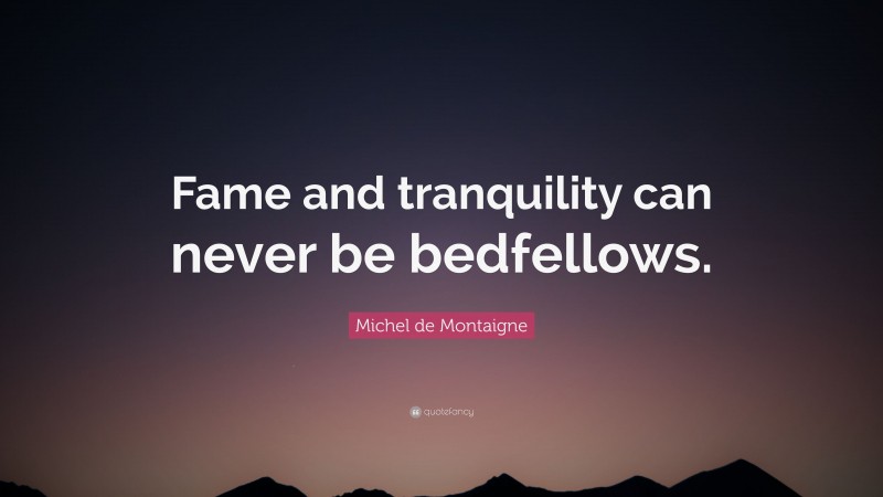 Michel de Montaigne Quote: “Fame and tranquility can never be bedfellows.”
