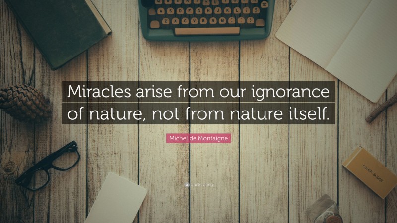 Michel de Montaigne Quote: “Miracles arise from our ignorance of nature, not from nature itself.”