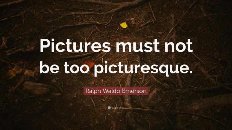 Ralph Waldo Emerson Quote: “Pictures must not be too picturesque.”