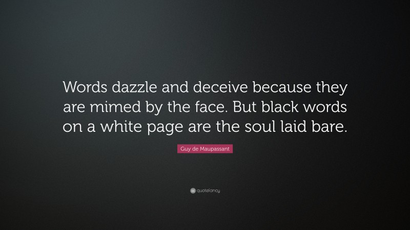 Guy de Maupassant Quote: “Words dazzle and deceive because they are mimed by the face. But black words on a white page are the soul laid bare.”