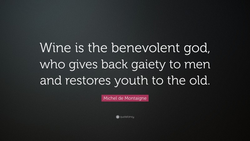 Michel de Montaigne Quote: “Wine is the benevolent god, who gives back gaiety to men and restores youth to the old.”