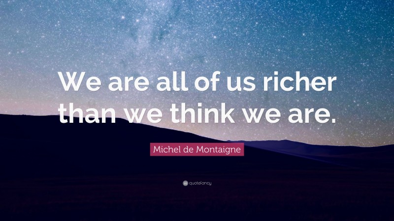 Michel de Montaigne Quote: “We are all of us richer than we think we are.”