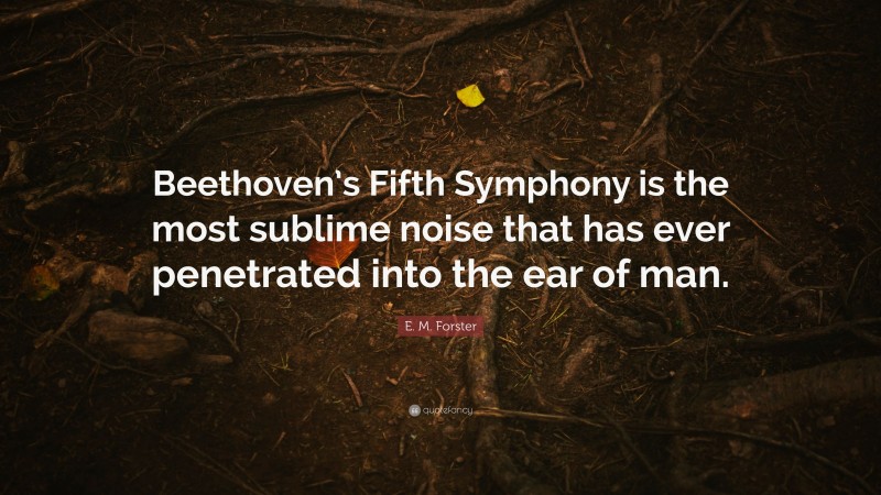 E. M. Forster Quote: “Beethoven’s Fifth Symphony is the most sublime noise that has ever penetrated into the ear of man.”