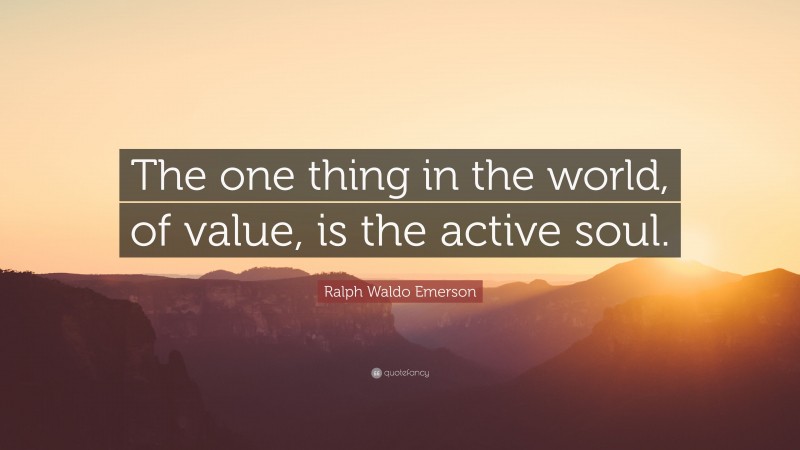 Ralph Waldo Emerson Quote: “The one thing in the world, of value, is the active soul.”