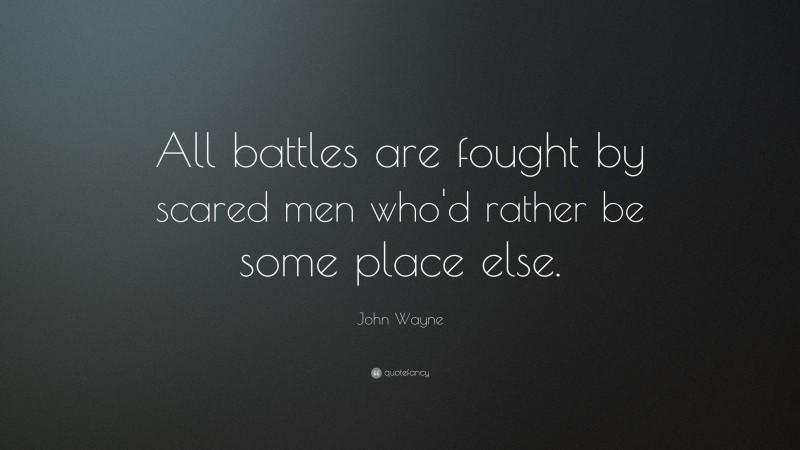 John Wayne Quote: “All battles are fought by scared men who'd rather be some place else.”