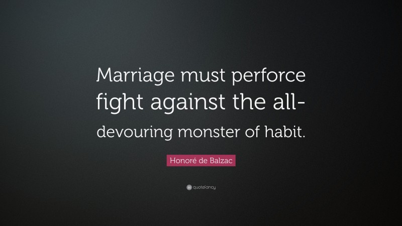 Honoré de Balzac Quote: “Marriage must perforce fight against the all-devouring monster of habit.”