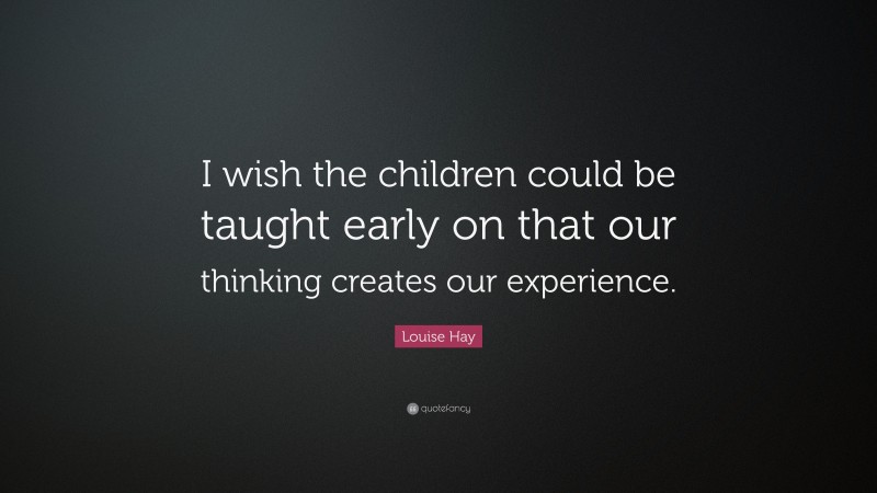 Louise Hay Quote: “I wish the children could be taught early on that our thinking creates our experience.”