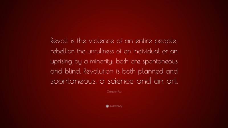 Octavio Paz Quote: “Revolt is the violence of an entire people; rebellion the unruliness of an individual or an uprising by a minority; both are spontaneous and blind. Revolution is both planned and spontaneous, a science and an art.”