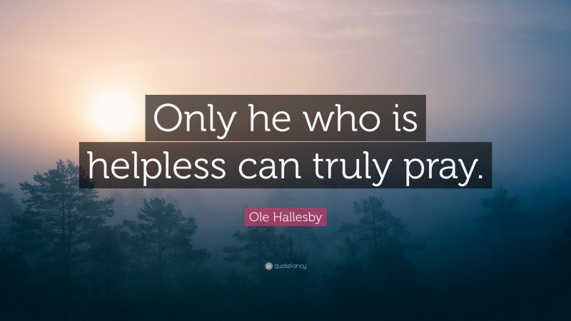 Ole Hallesby Quote: “Only he who is helpless can truly pray.”