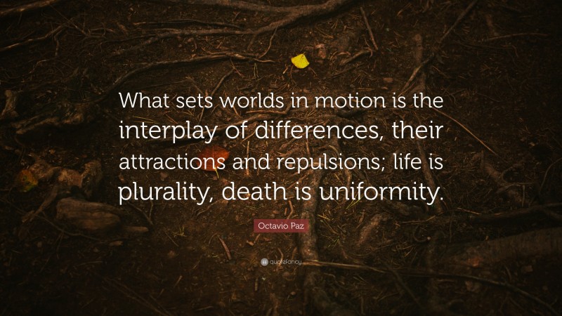 Octavio Paz Quote: “What sets worlds in motion is the interplay of differences, their attractions and repulsions; life is plurality, death is uniformity.”