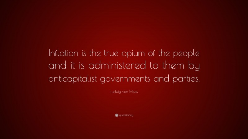 Ludwig von Mises Quote: “Inflation is the true opium of the people and it is administered to them by anticapitalist governments and parties.”
