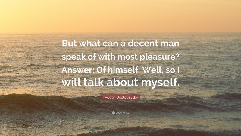 Fyodor Dostoyevsky Quote: “But what can a decent man speak of with most pleasure? Answer: Of himself. Well, so I will talk about myself.”