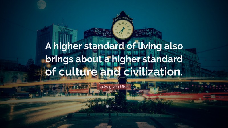 Ludwig von Mises Quote: “A higher standard of living also brings about a higher standard of culture and civilization.”