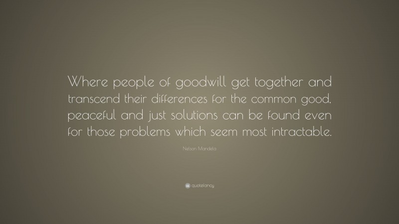 Nelson Mandela Quote: “Where people of goodwill get together and transcend their differences for the common good, peaceful and just solutions can be found even for those problems which seem most intractable.”