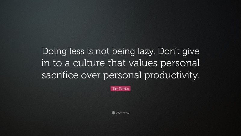 Tim Ferriss Quote: “Doing less is not being lazy. Don’t give in to a culture that values personal sacrifice over personal productivity.”