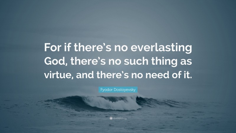 Fyodor Dostoyevsky Quote: “For if there’s no everlasting God, there’s no such thing as virtue, and there’s no need of it.”