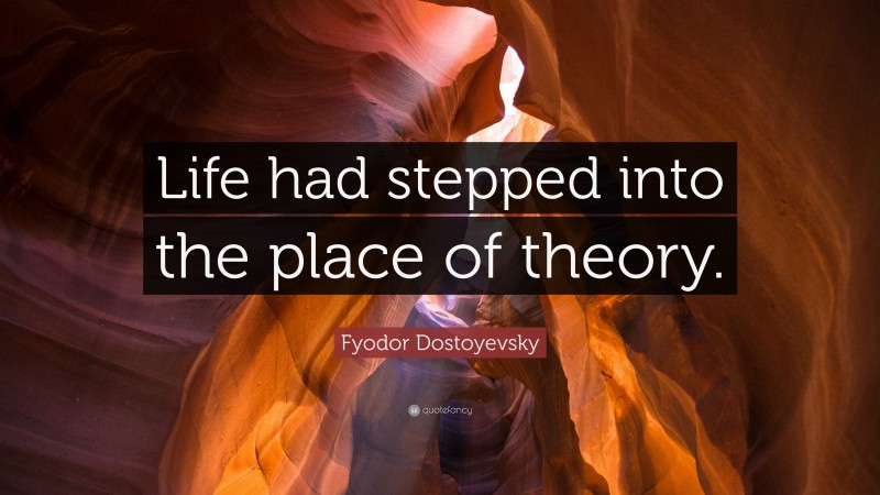 Fyodor Dostoyevsky Quote: “Life had stepped into the place of theory.”