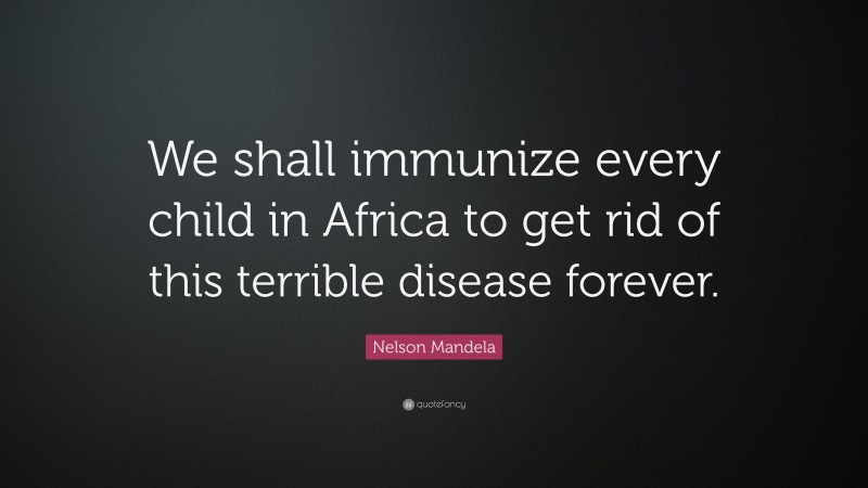 Nelson Mandela Quote: “We shall immunize every child in Africa to get rid of this terrible disease forever.”