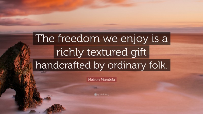 Nelson Mandela Quote: “The freedom we enjoy is a richly textured gift handcrafted by ordinary folk.”