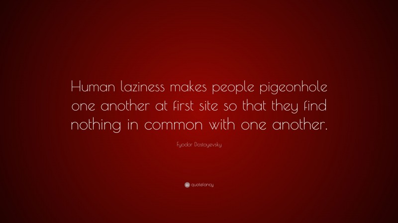 Fyodor Dostoyevsky Quote: “Human laziness makes people pigeonhole one another at first site so that they find nothing in common with one another.”