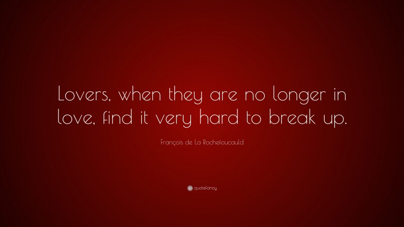 François de La Rochefoucauld Quote: “Lovers, when they are no longer in love, find it very hard to break up.”