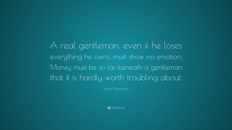 Fyodor Dostoyevsky Quote: “A real gentleman, even if he loses everything he owns, must show no emotion. Money must be so far beneath a gentleman that it is hardly worth troubling about.”