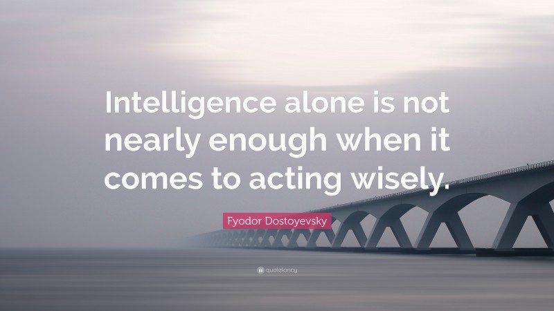 Fyodor Dostoyevsky Quote: “Intelligence alone is not nearly enough when it comes to acting wisely.”