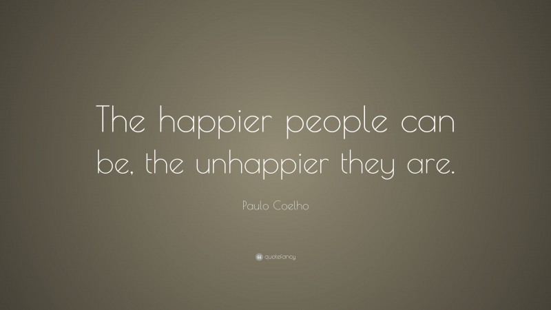 Paulo Coelho Quote: “The happier people can be, the unhappier they are.”