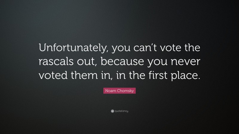 Noam Chomsky Quote: “Unfortunately, you can’t vote the rascals out, because you never voted them in, in the first place.”