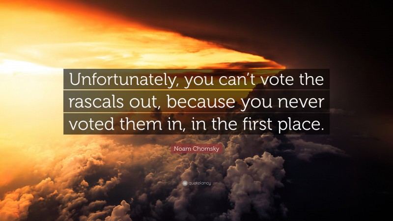 Noam Chomsky Quote: “Unfortunately, you can’t vote the rascals out, because you never voted them in, in the first place.”