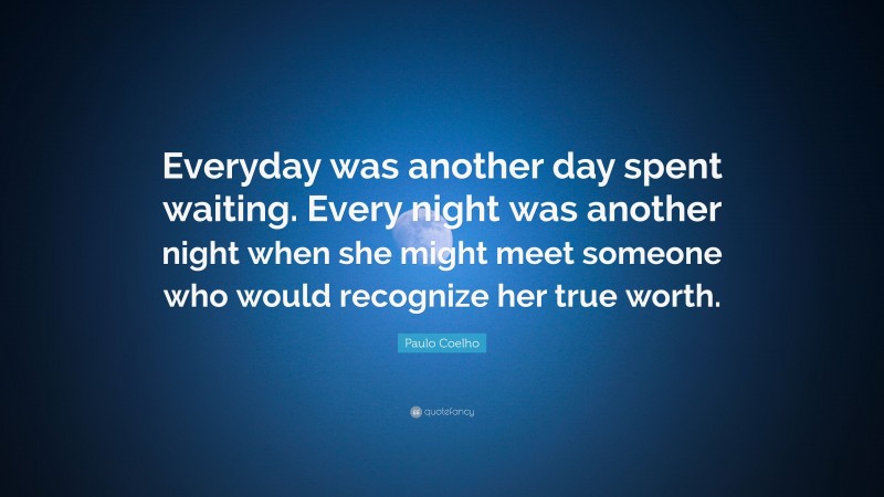 Paulo Coelho Quote: “Everyday was another day spent waiting. Every night was another night when she might meet someone who would recognize her true worth.”