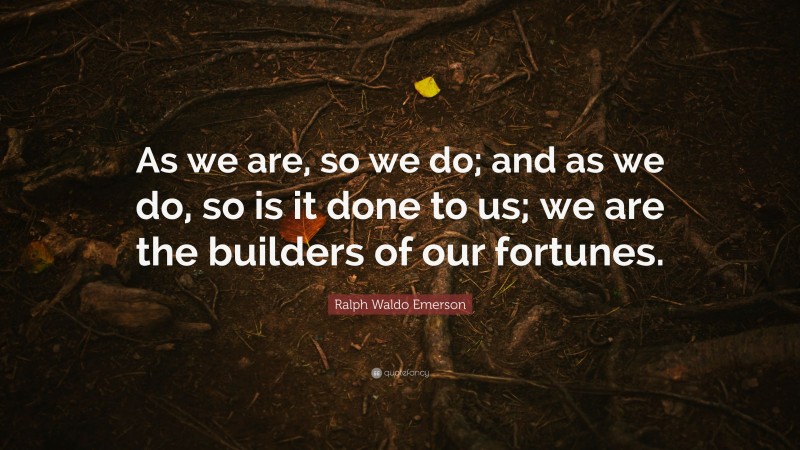 Ralph Waldo Emerson Quote: “As we are, so we do; and as we do, so is it done to us; we are the builders of our fortunes.”