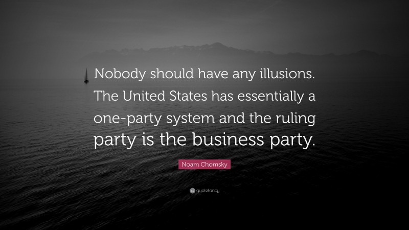 Noam Chomsky Quote: “Nobody should have any illusions. The United States has essentially a one-party system and the ruling party is the business party.”
