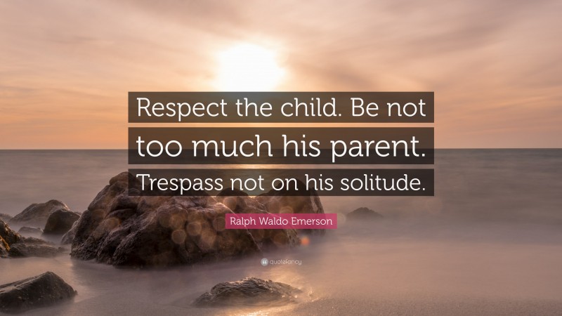 Ralph Waldo Emerson Quote: “Respect the child. Be not too much his parent. Trespass not on his solitude.”