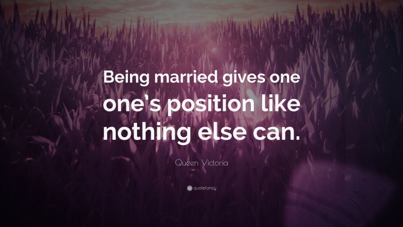 Queen Victoria Quote: “Being married gives one one’s position like nothing else can.”